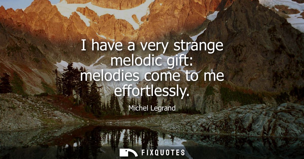 I have a very strange melodic gift: melodies come to me effortlessly