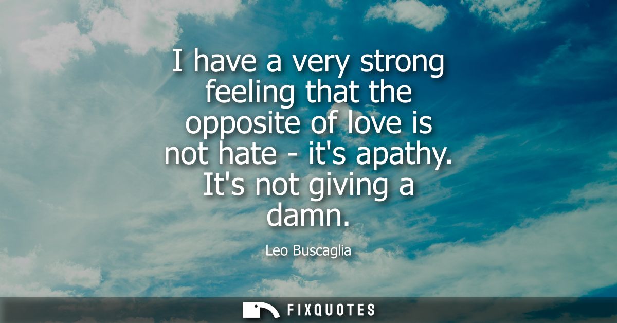 I have a very strong feeling that the opposite of love is not hate - its apathy. Its not giving a damn