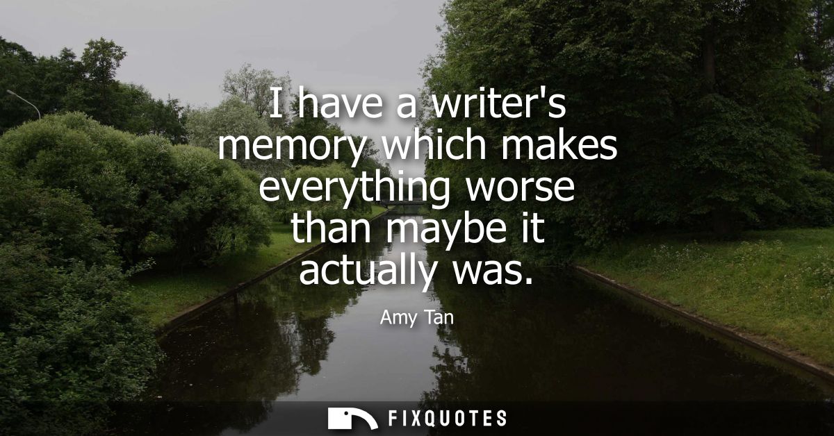 I have a writers memory which makes everything worse than maybe it actually was