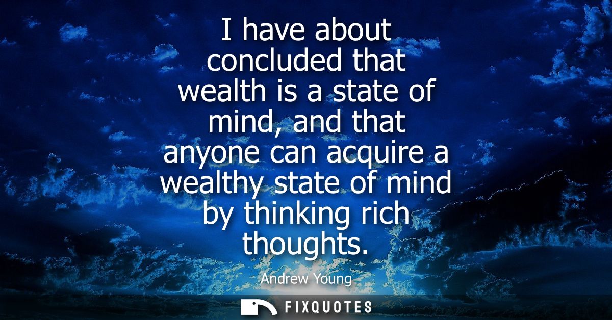 I have about concluded that wealth is a state of mind, and that anyone can acquire a wealthy state of mind by thinking r