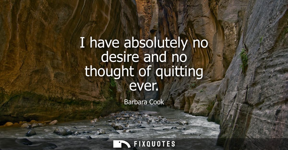 I have absolutely no desire and no thought of quitting ever
