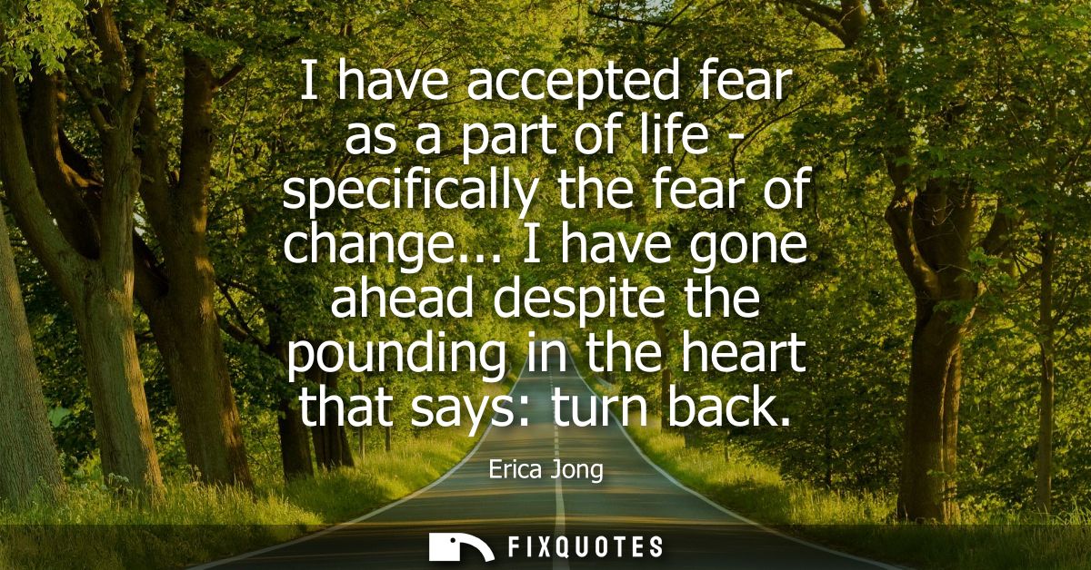 I have accepted fear as a part of life - specifically the fear of change... I have gone ahead despite the pounding in th