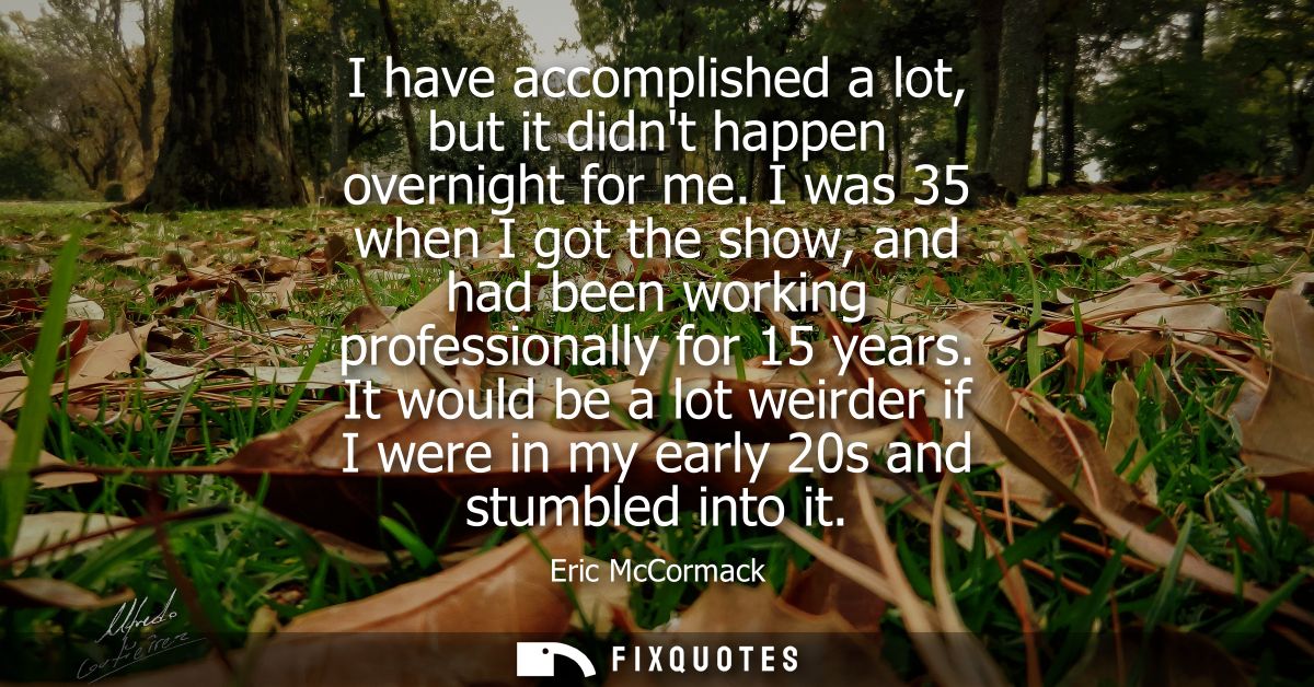 I have accomplished a lot, but it didnt happen overnight for me. I was 35 when I got the show, and had been working prof