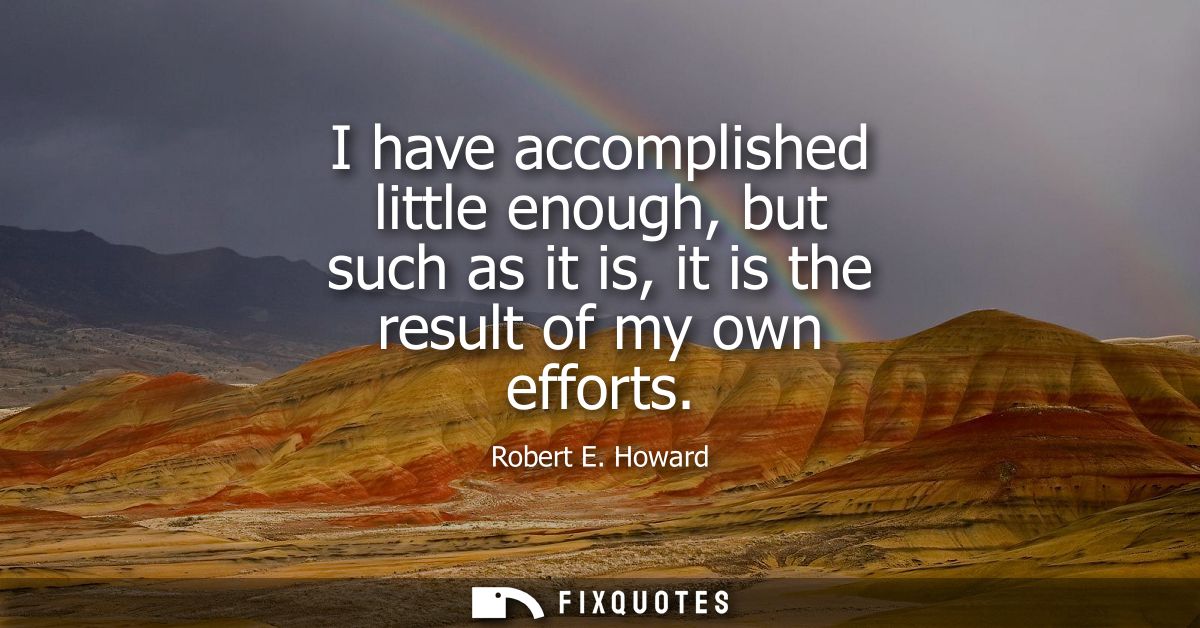 I have accomplished little enough, but such as it is, it is the result of my own efforts