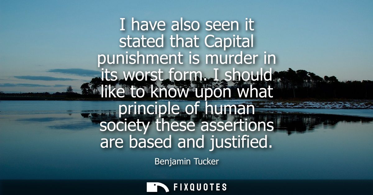 I have also seen it stated that Capital punishment is murder in its worst form. I should like to know upon what principl