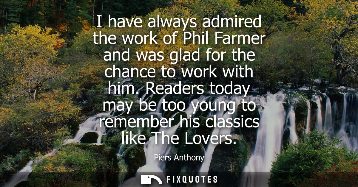 I have always admired the work of Phil Farmer and was glad for the chance to work with him. Readers today may be too you