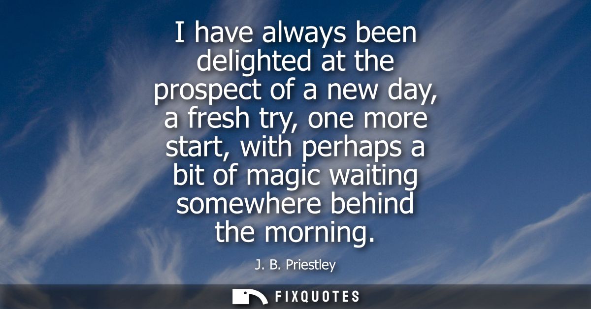 I have always been delighted at the prospect of a new day, a fresh try, one more start, with perhaps a bit of magic wait