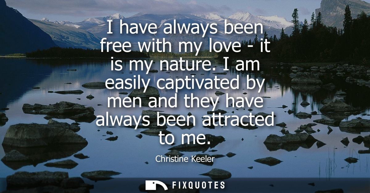 I have always been free with my love - it is my nature. I am easily captivated by men and they have always been attracte