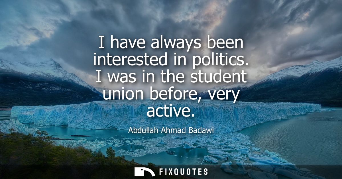 I have always been interested in politics. I was in the student union before, very active