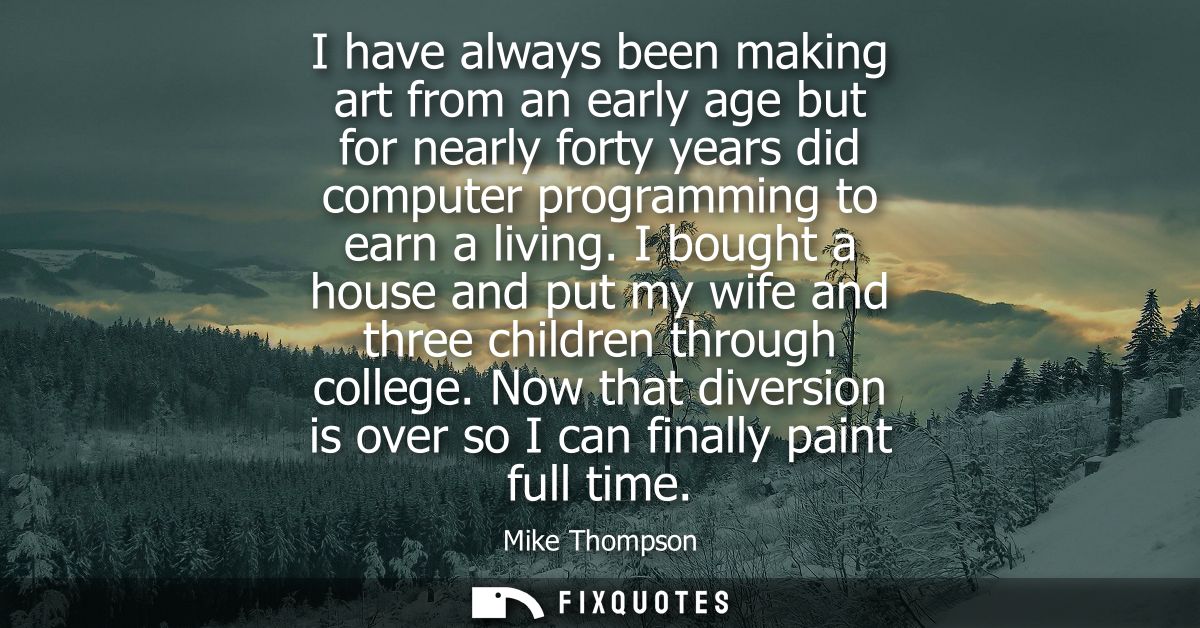 I have always been making art from an early age but for nearly forty years did computer programming to earn a living.