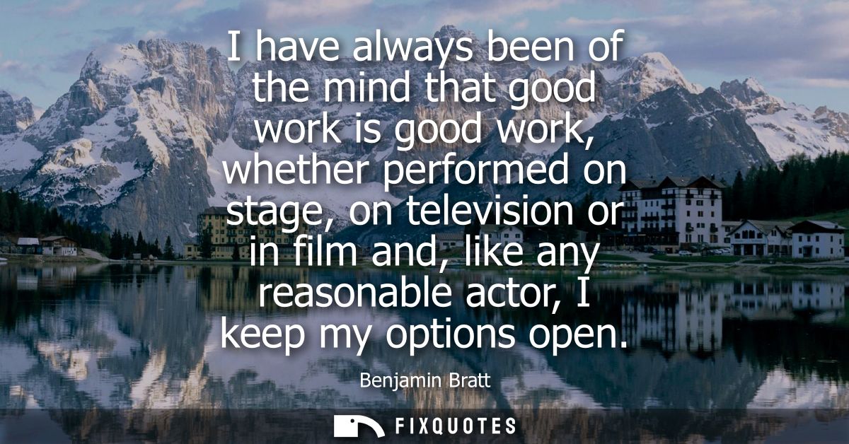 I have always been of the mind that good work is good work, whether performed on stage, on television or in film and, li
