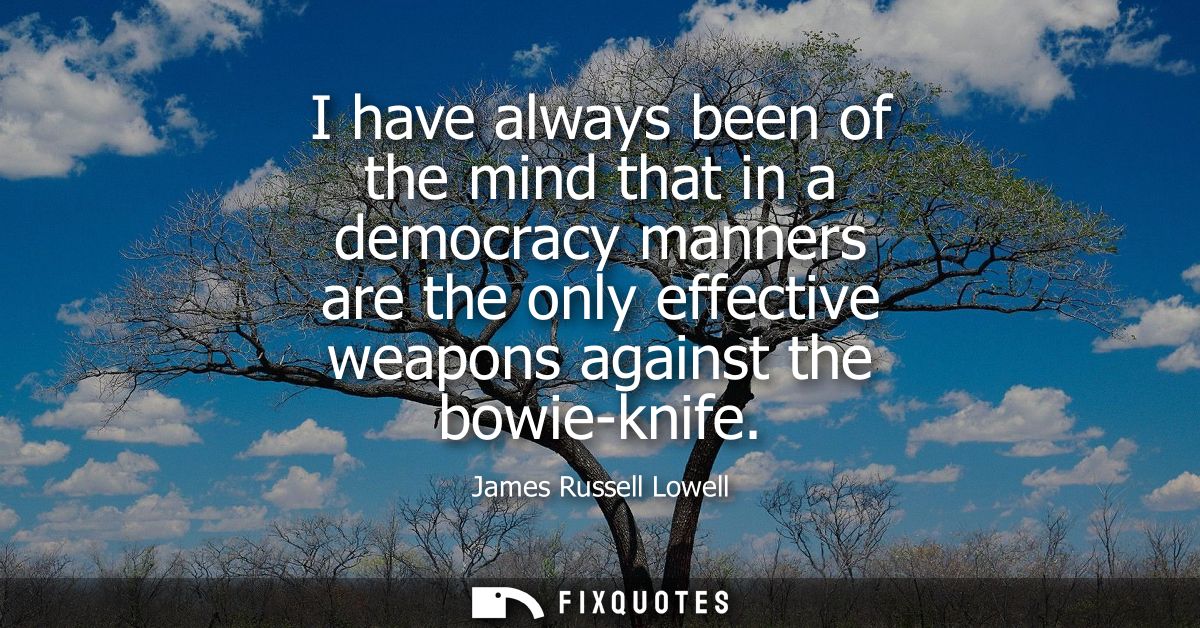 I have always been of the mind that in a democracy manners are the only effective weapons against the bowie-knife