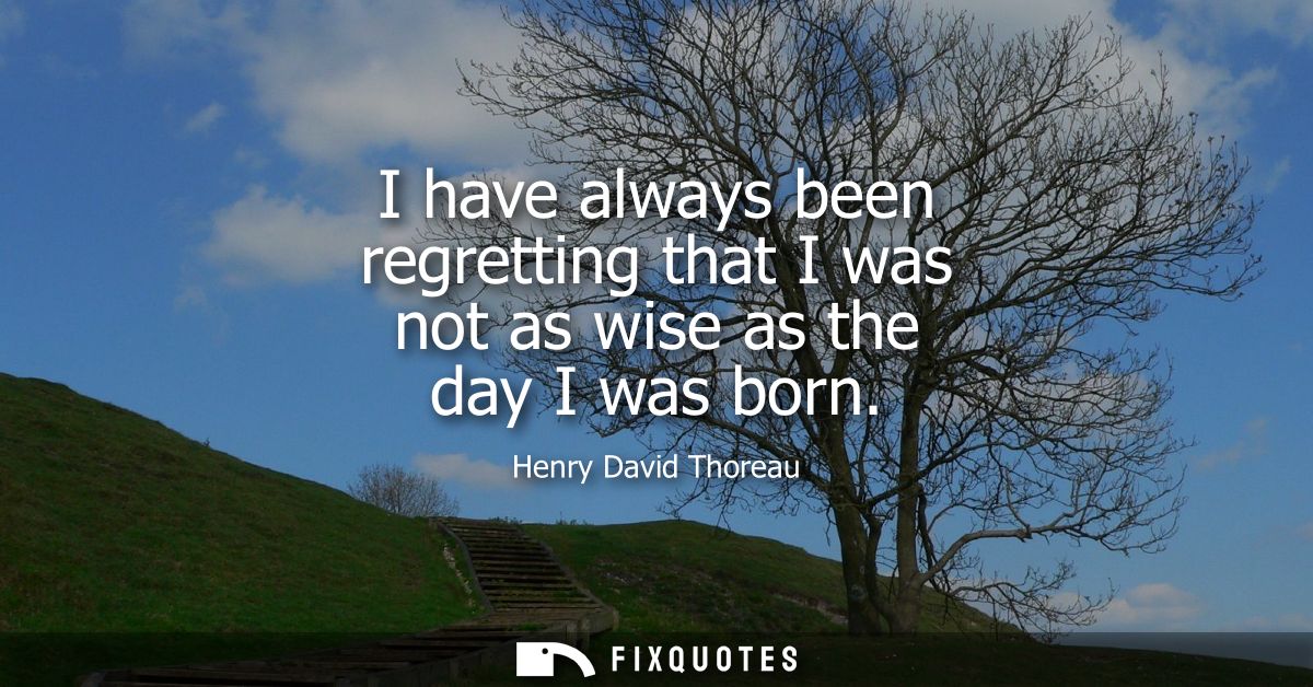 I have always been regretting that I was not as wise as the day I was born