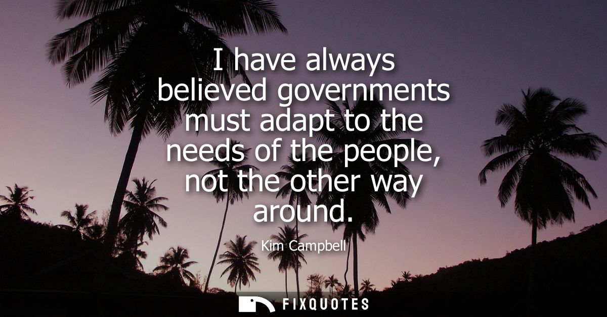 I have always believed governments must adapt to the needs of the people, not the other way around