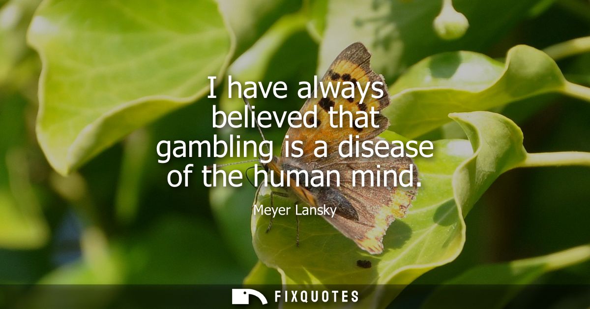 I have always believed that gambling is a disease of the human mind