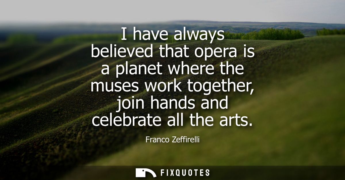I have always believed that opera is a planet where the muses work together, join hands and celebrate all the arts