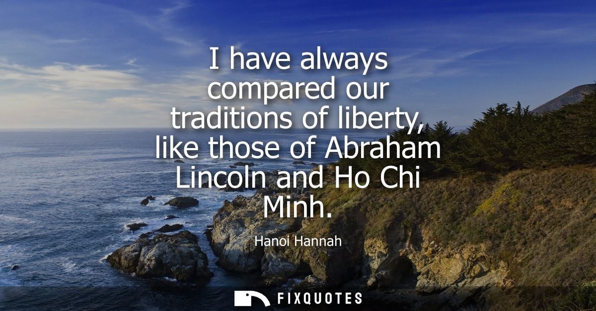 I have always compared our traditions of liberty, like those of Abraham Lincoln and Ho Chi Minh