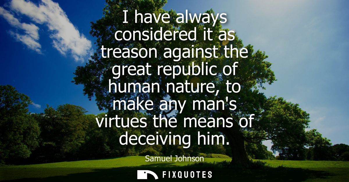 I have always considered it as treason against the great republic of human nature, to make any mans virtues the means of