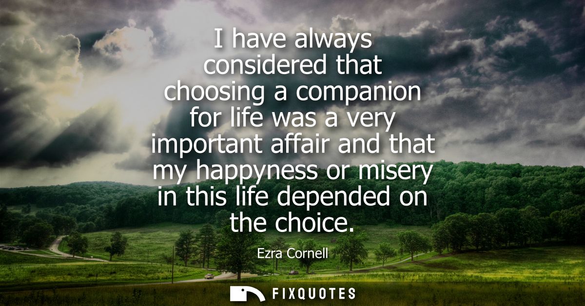 I have always considered that choosing a companion for life was a very important affair and that my happyness or misery 