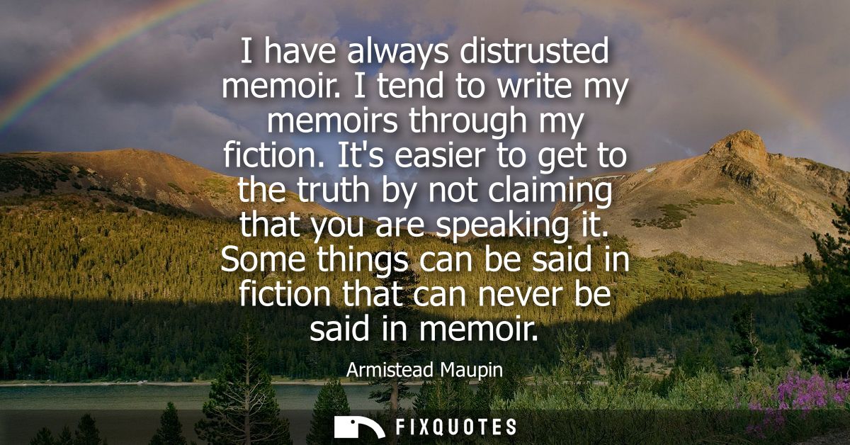 I have always distrusted memoir. I tend to write my memoirs through my fiction. Its easier to get to the truth by not cl