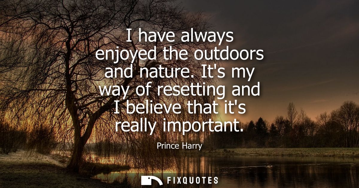 I have always enjoyed the outdoors and nature. Its my way of resetting and I believe that its really important