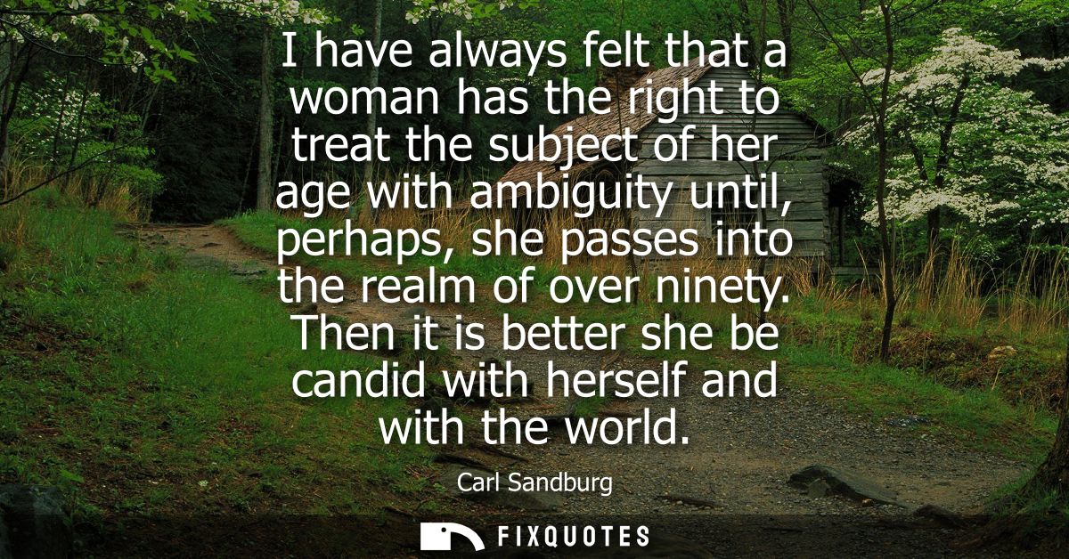I have always felt that a woman has the right to treat the subject of her age with ambiguity until, perhaps, she passes 