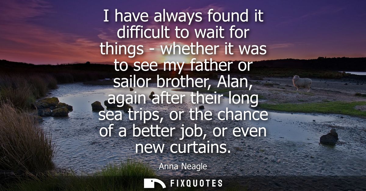 I have always found it difficult to wait for things - whether it was to see my father or sailor brother, Alan, again aft