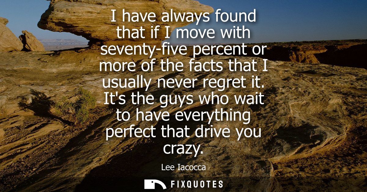 I have always found that if I move with seventy-five percent or more of the facts that I usually never regret it.