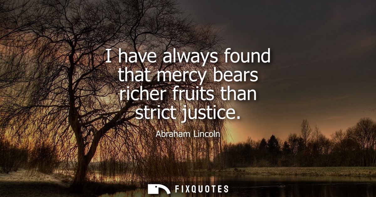 I have always found that mercy bears richer fruits than strict justice