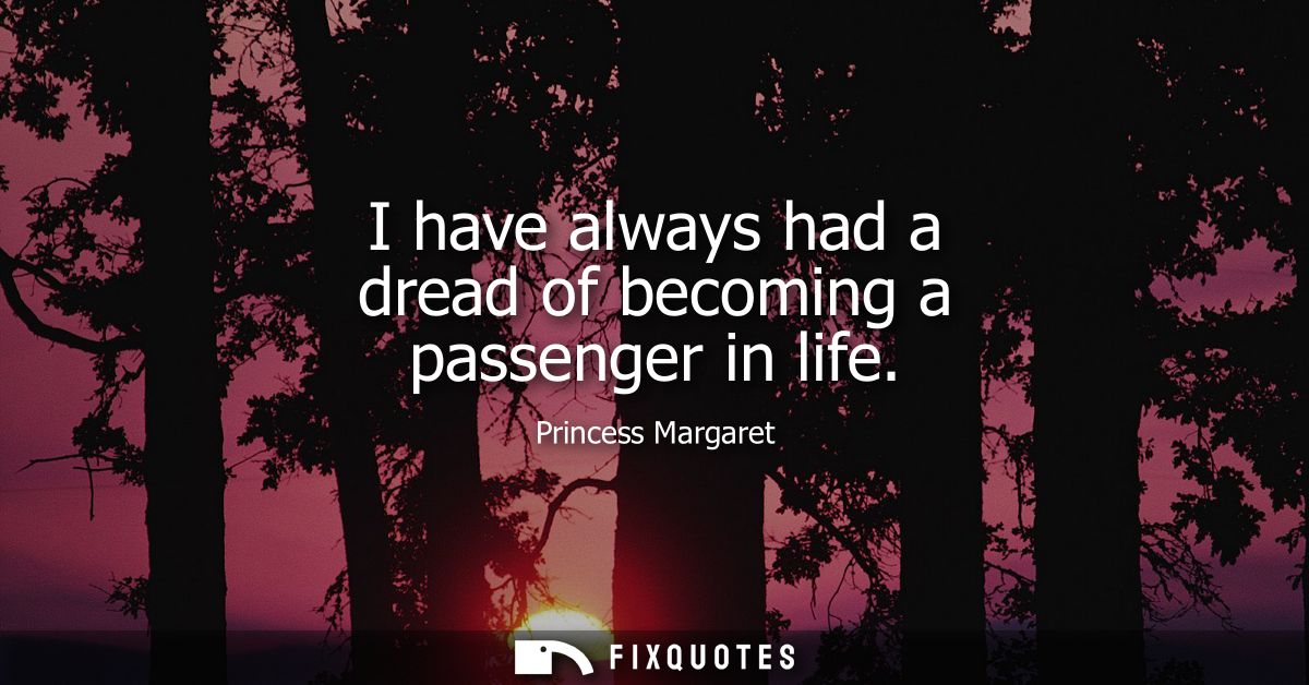 I have always had a dread of becoming a passenger in life