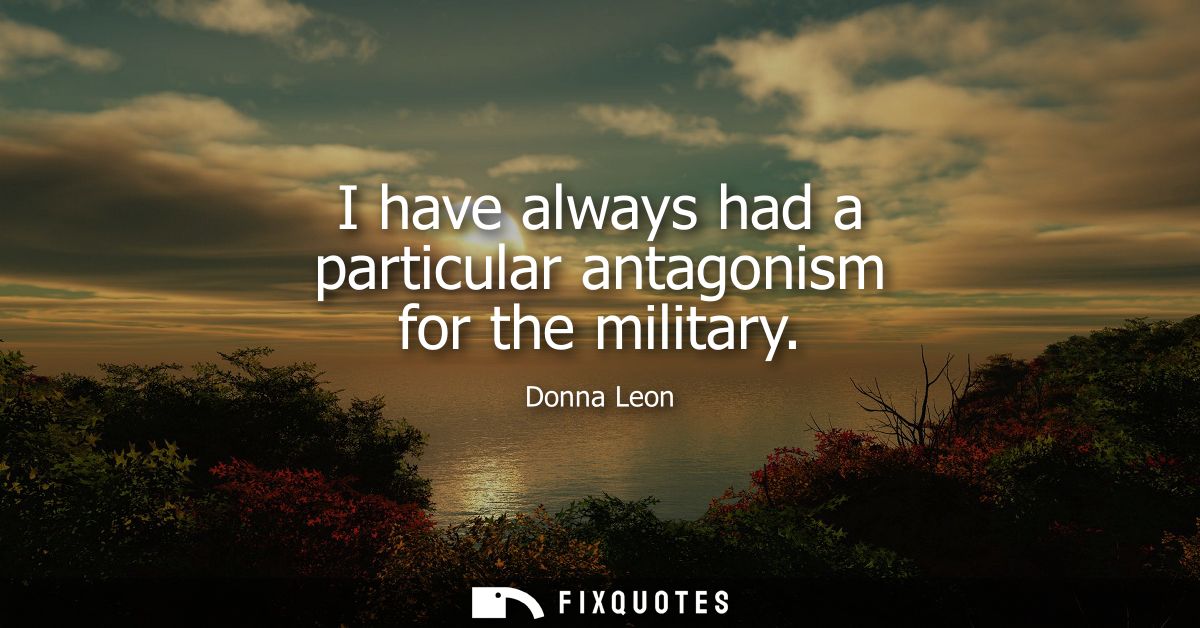 I have always had a particular antagonism for the military