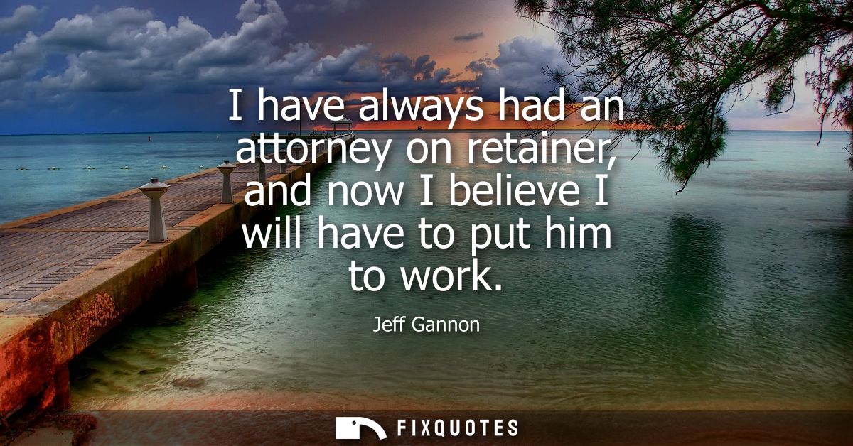 I have always had an attorney on retainer, and now I believe I will have to put him to work
