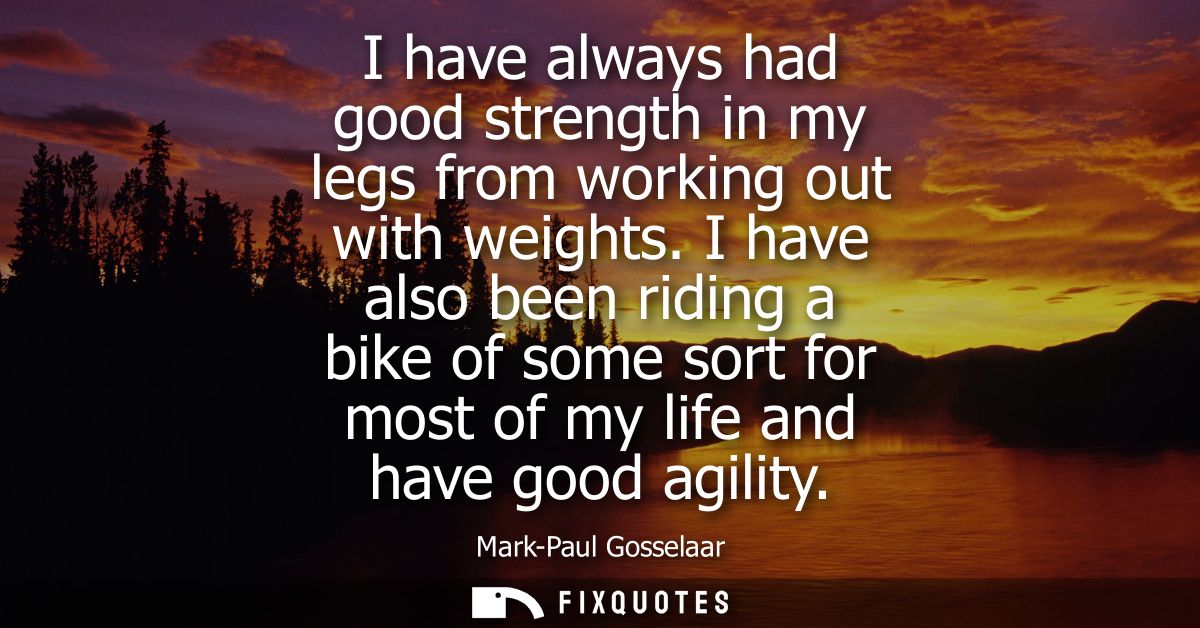 I have always had good strength in my legs from working out with weights. I have also been riding a bike of some sort fo