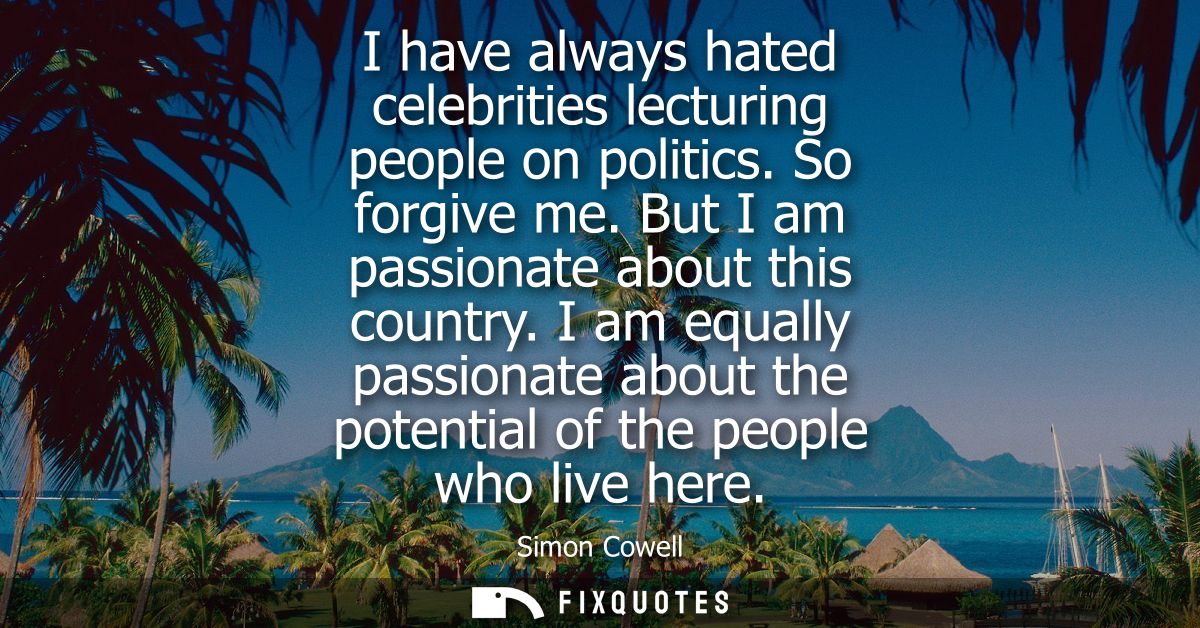 I have always hated celebrities lecturing people on politics. So forgive me. But I am passionate about this country.