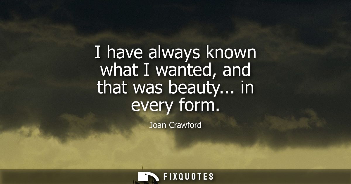 I have always known what I wanted, and that was beauty... in every form