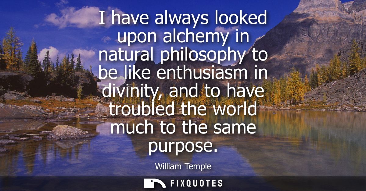 I have always looked upon alchemy in natural philosophy to be like enthusiasm in divinity, and to have troubled the worl