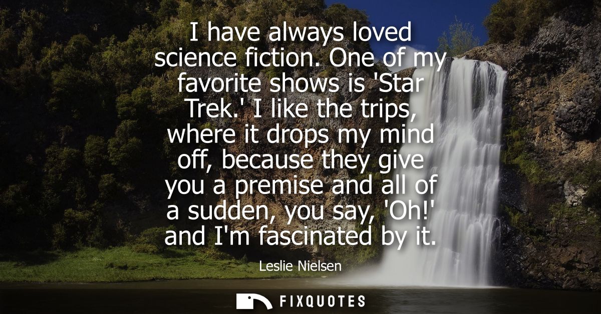 I have always loved science fiction. One of my favorite shows is Star Trek. I like the trips, where it drops my mind off