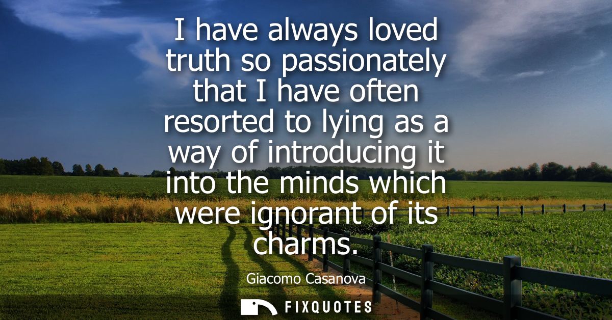 I have always loved truth so passionately that I have often resorted to lying as a way of introducing it into the minds 