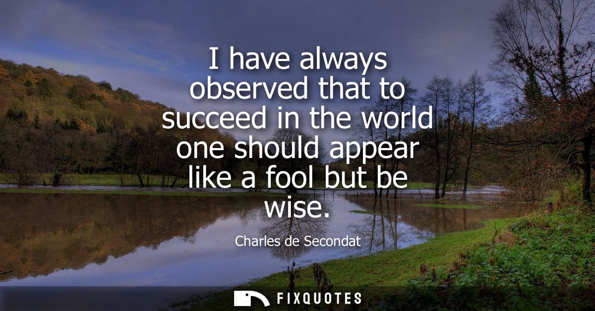 I have always observed that to succeed in the world one should appear like a fool but be wise