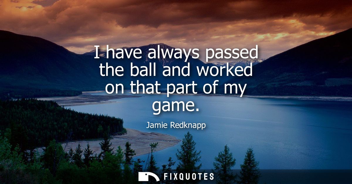 I have always passed the ball and worked on that part of my game