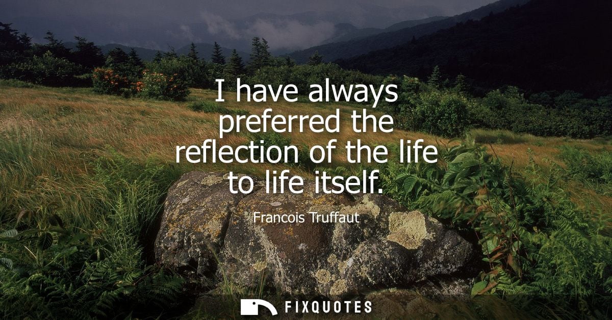 I have always preferred the reflection of the life to life itself
