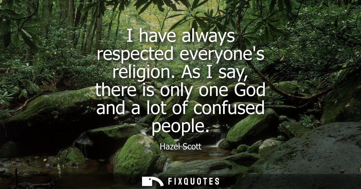 I have always respected everyones religion. As I say, there is only one God and a lot of confused people