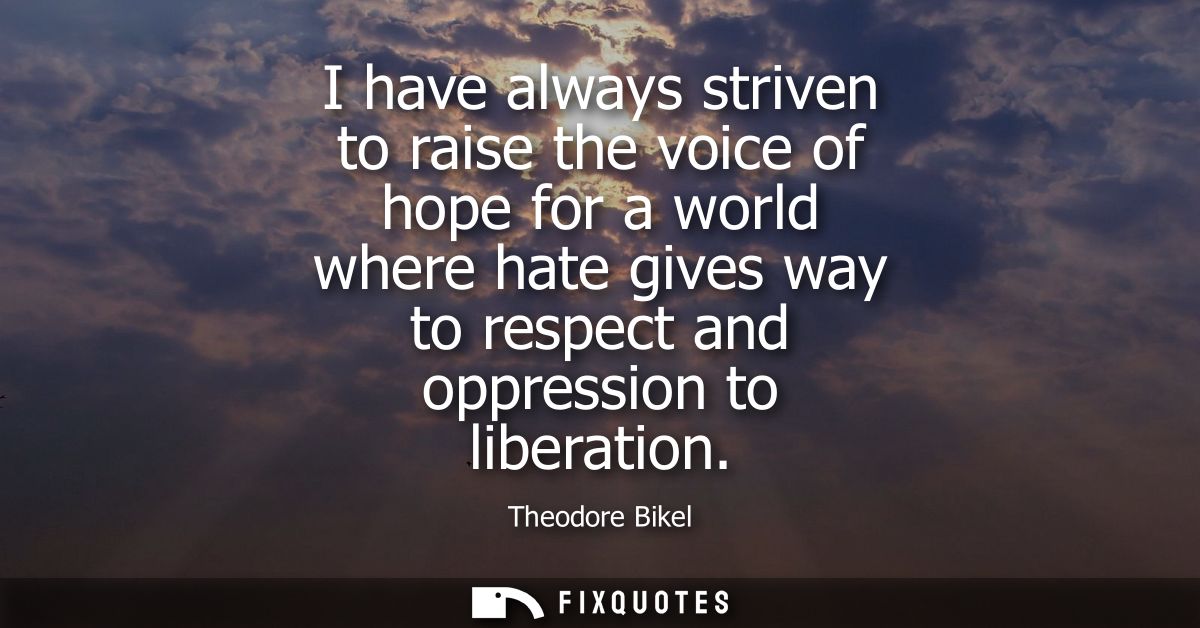 I have always striven to raise the voice of hope for a world where hate gives way to respect and oppression to liberatio