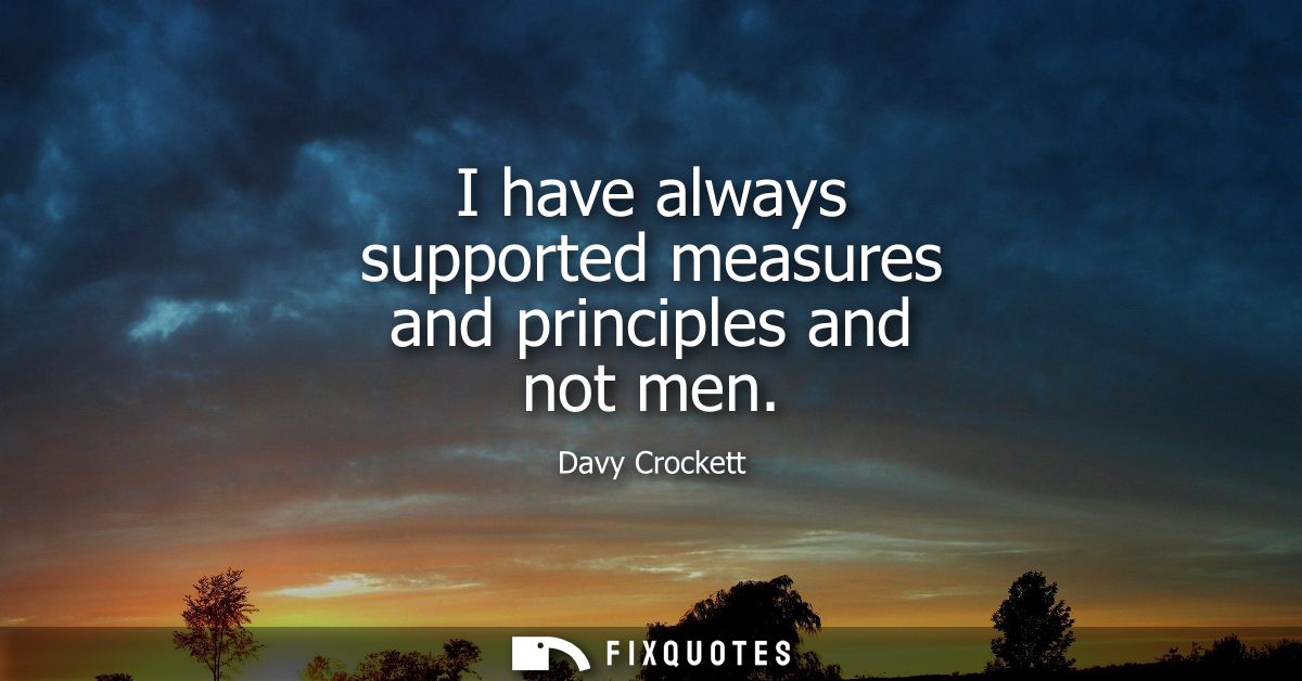 I have always supported measures and principles and not men