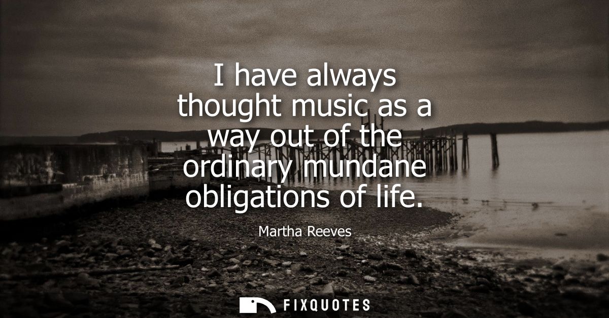 I have always thought music as a way out of the ordinary mundane obligations of life