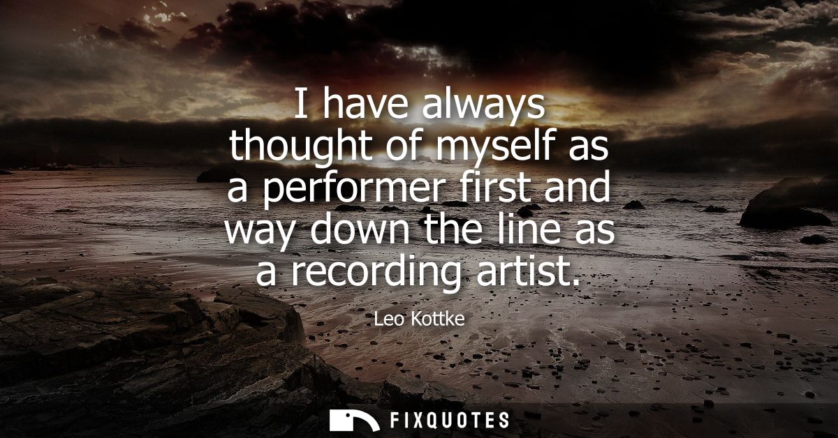 I have always thought of myself as a performer first and way down the line as a recording artist