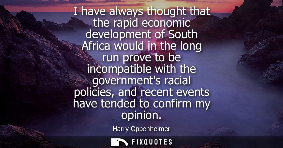 I have always thought that the rapid economic development of South Africa would in the long run prove to be incompatible