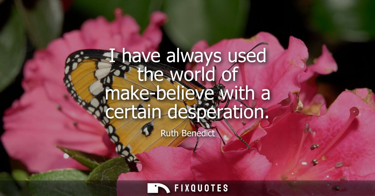 I have always used the world of make-believe with a certain desperation