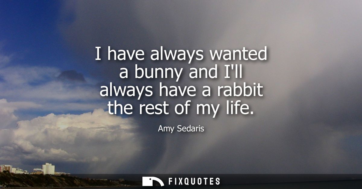 I have always wanted a bunny and Ill always have a rabbit the rest of my life