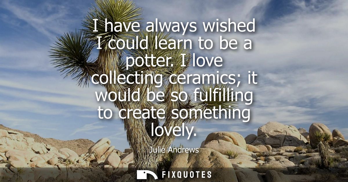 I have always wished I could learn to be a potter. I love collecting ceramics it would be so fulfilling to create someth